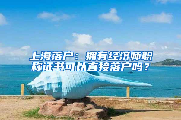 上海落户：拥有经济师职称证书可以直接落户吗？