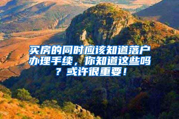 买房的同时应该知道落户办理手续，你知道这些吗？或许很重要！