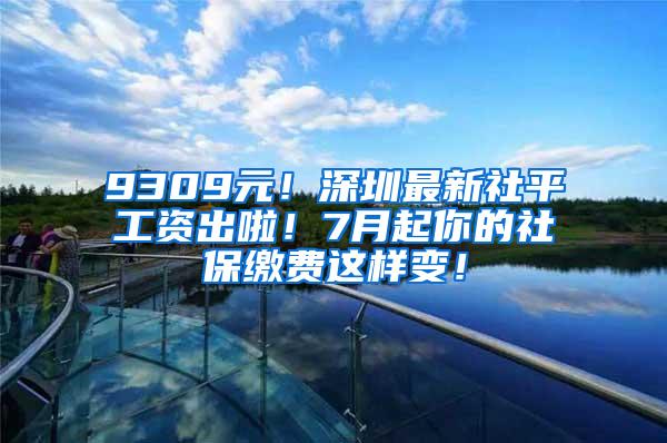 9309元！深圳最新社平工资出啦！7月起你的社保缴费这样变！