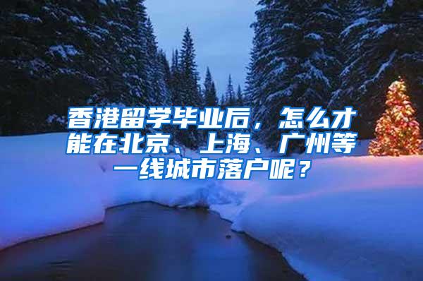 香港留学毕业后，怎么才能在北京、上海、广州等一线城市落户呢？