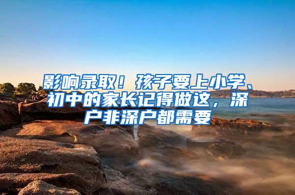 影响录取！孩子要上小学、初中的家长记得做这，深户非深户都需要