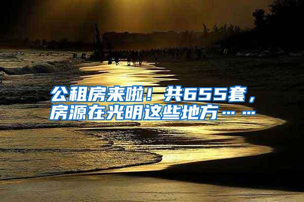 公租房来啦！共655套，房源在光明这些地方……