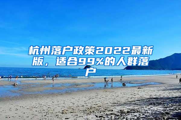 杭州落户政策2022最新版，适合99%的人群落户