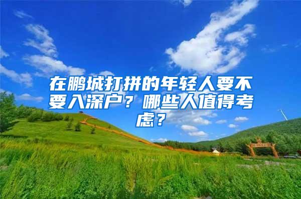 在鹏城打拼的年轻人要不要入深户？哪些人值得考虑？