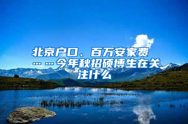 北京户口、百万安家费 ……今年秋招硕博生在关注什么