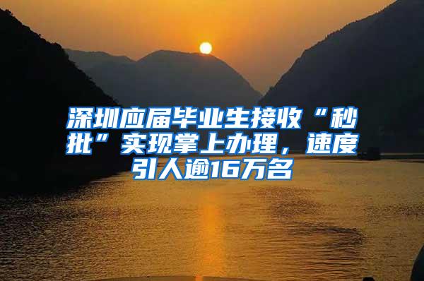 深圳应届毕业生接收“秒批”实现掌上办理，速度引人逾16万名