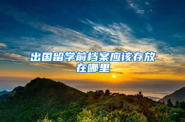 出国留学前档案应该存放在哪里