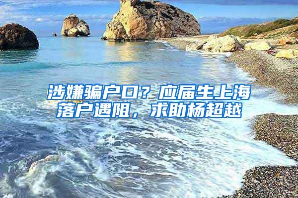 涉嫌骗户口？应届生上海落户遇阻，求助杨超越