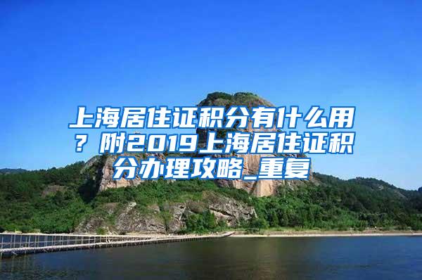 上海居住证积分有什么用？附2019上海居住证积分办理攻略_重复