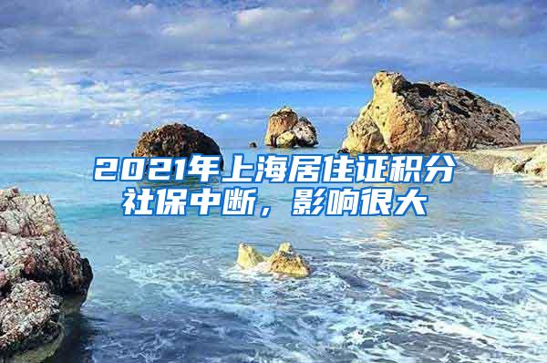 2021年上海居住证积分社保中断，影响很大