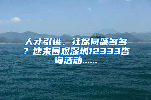 人才引进、社保问题多多？速来围观深圳12333咨询活动......