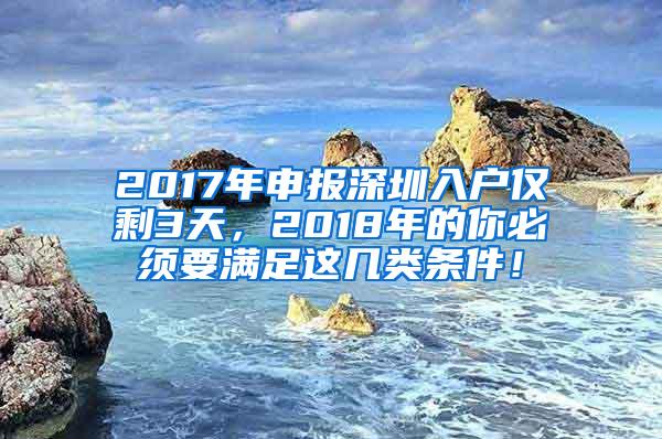 2017年申报深圳入户仅剩3天，2018年的你必须要满足这几类条件！