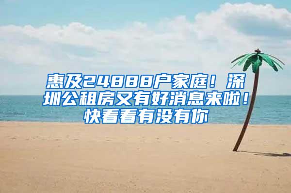 惠及24888户家庭！深圳公租房又有好消息来啦！快看看有没有你