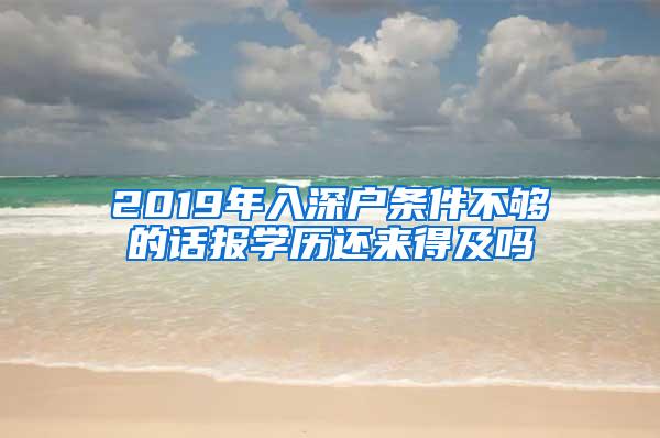 2019年入深户条件不够的话报学历还来得及吗