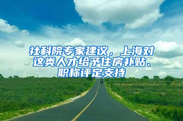 社科院专家建议，上海对这类人才给予住房补贴、职称评定支持