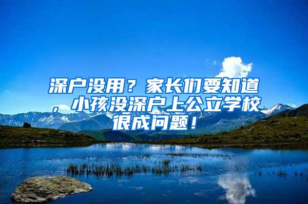 深户没用？家长们要知道，小孩没深户上公立学校很成问题！