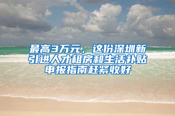 最高3万元，这份深圳新引进人才租房和生活补贴申报指南赶紧收好