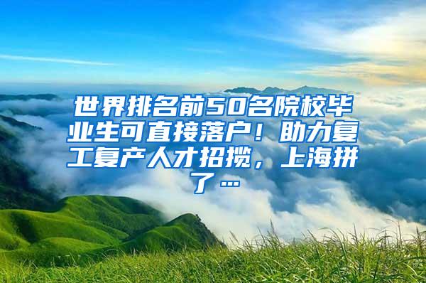 世界排名前50名院校毕业生可直接落户！助力复工复产人才招揽，上海拼了…