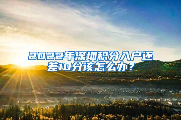 2022年深圳积分入户还差10分该怎么办？