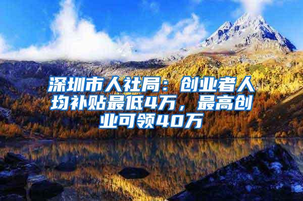 深圳市人社局：创业者人均补贴最低4万，最高创业可领40万