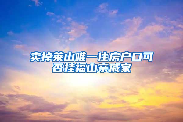 卖掉莱山唯一住房户口可否挂福山亲戚家