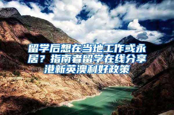 留学后想在当地工作或永居？指南者留学在线分享港新英澳利好政策