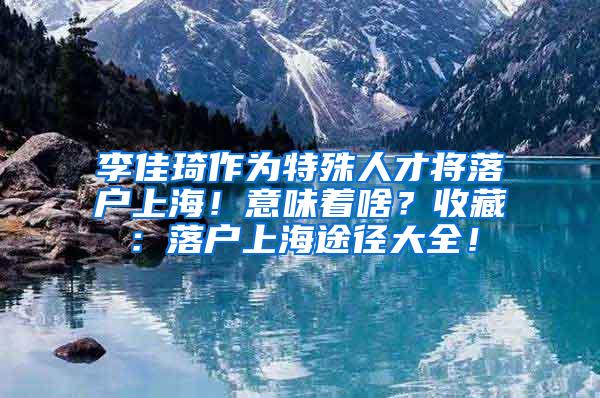 李佳琦作为特殊人才将落户上海！意味着啥？收藏：落户上海途径大全！