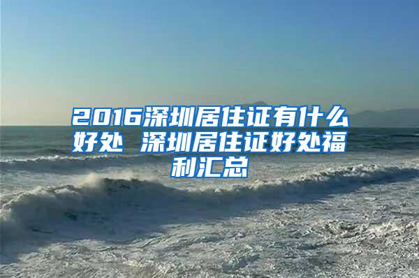 2016深圳居住证有什么好处 深圳居住证好处福利汇总