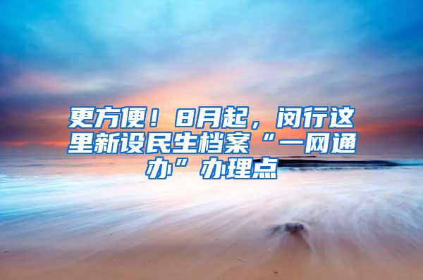 更方便！8月起，闵行这里新设民生档案“一网通办”办理点