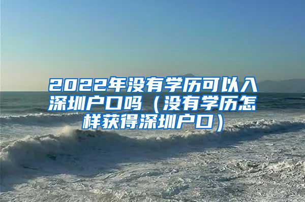 2022年没有学历可以入深圳户口吗（没有学历怎样获得深圳户口）