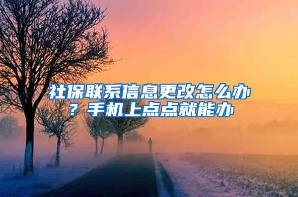 社保联系信息更改怎么办？手机上点点就能办