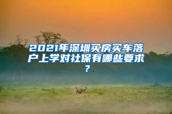 2021年深圳买房买车落户上学对社保有哪些要求？