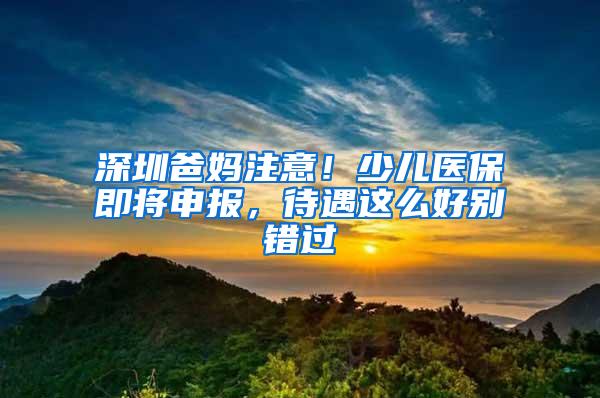 深圳爸妈注意！少儿医保即将申报，待遇这么好别错过