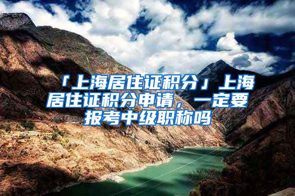 「上海居住证积分」上海居住证积分申请，一定要报考中级职称吗