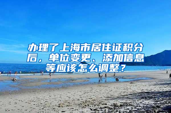 办理了上海市居住证积分后，单位变更、添加信息等应该怎么调整？