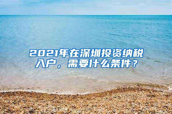 2021年在深圳投资纳税入户，需要什么条件？