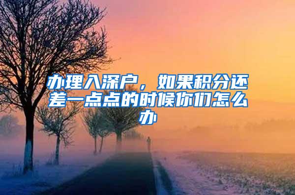 办理入深户，如果积分还差一点点的时候你们怎么办