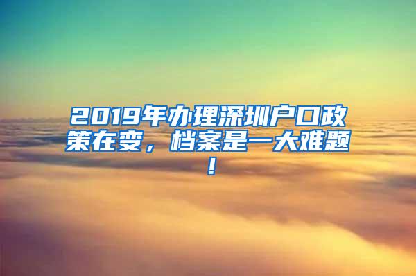 2019年办理深圳户口政策在变，档案是一大难题！