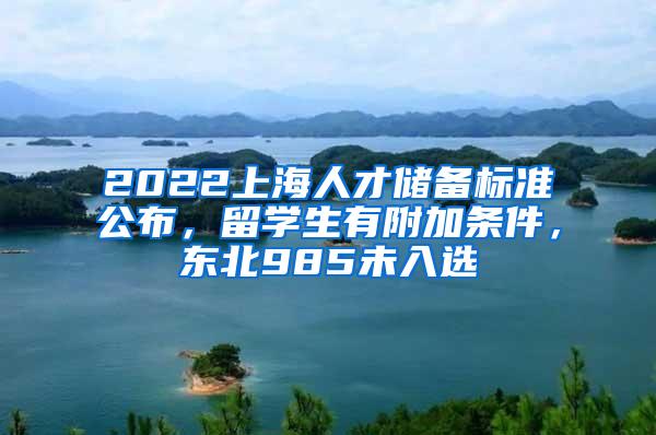 2022上海人才储备标准公布，留学生有附加条件，东北985未入选