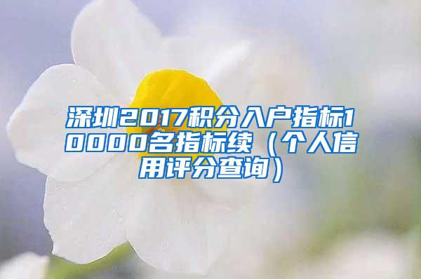 深圳2017积分入户指标10000名指标续（个人信用评分查询）