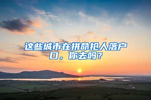 这些城市在拼命抢人落户口，你去吗？