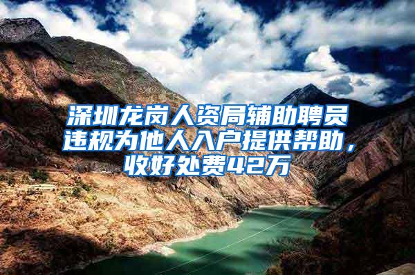 深圳龙岗人资局辅助聘员违规为他人入户提供帮助，收好处费42万