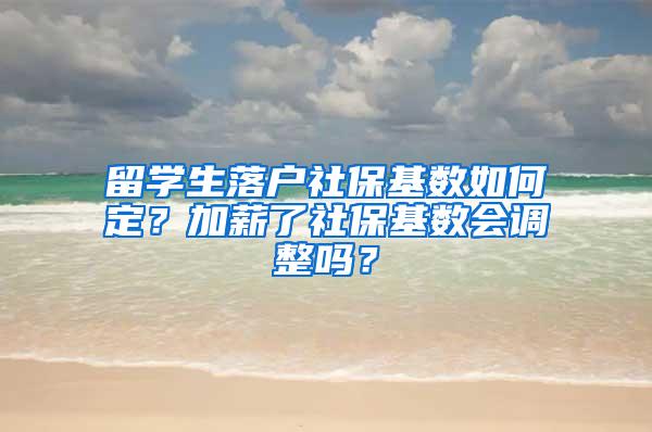 留学生落户社保基数如何定？加薪了社保基数会调整吗？