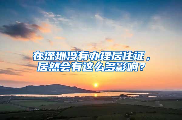 在深圳没有办理居住证，居然会有这么多影响？