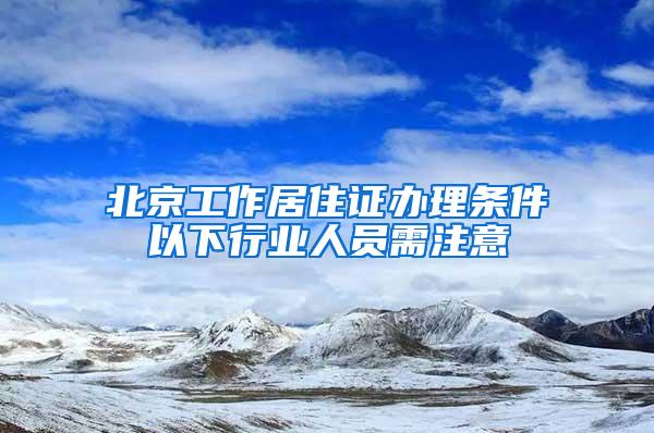 北京工作居住证办理条件以下行业人员需注意