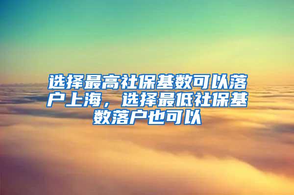 选择最高社保基数可以落户上海，选择最低社保基数落户也可以