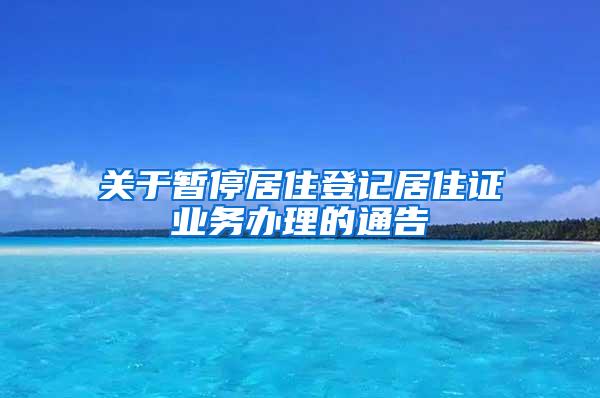 关于暂停居住登记居住证业务办理的通告