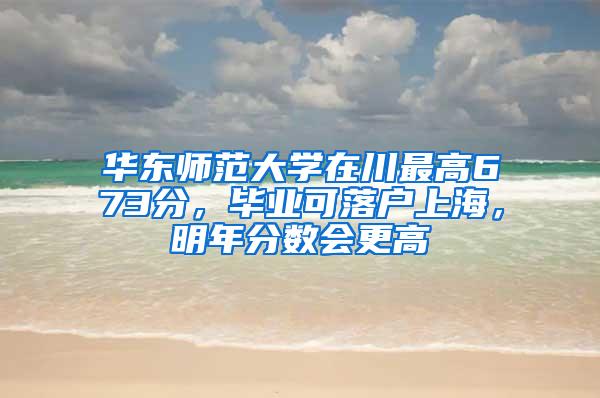 华东师范大学在川最高673分，毕业可落户上海，明年分数会更高