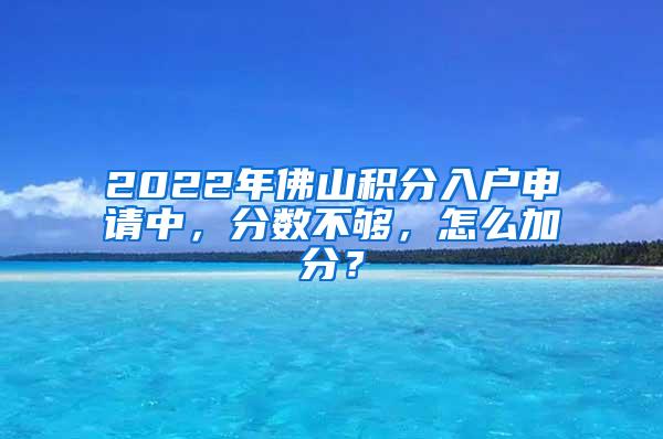 2022年佛山积分入户申请中，分数不够，怎么加分？