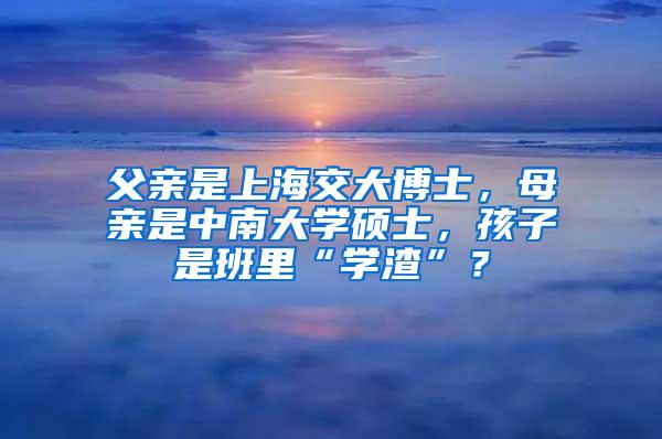 父亲是上海交大博士，母亲是中南大学硕士，孩子是班里“学渣”？